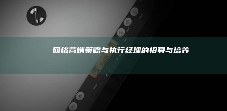 网络营销策略与执行经理的招募与培养