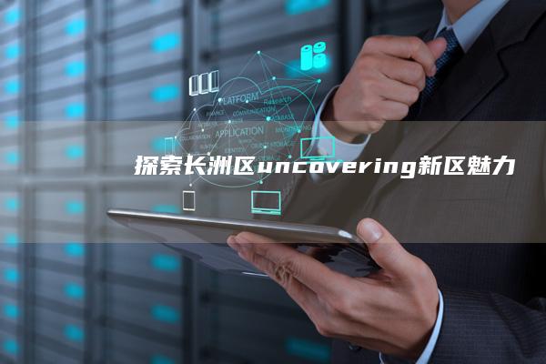 探索长洲区-uncovering新区魅力