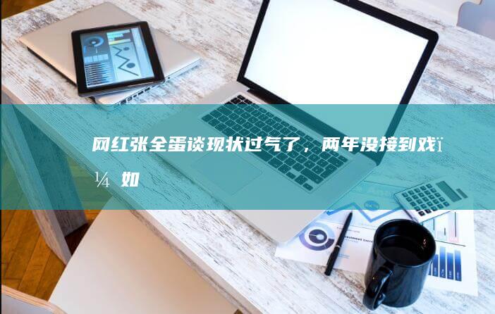 网红张全蛋谈现状「过气了，两年没接到戏」，如何看他这一变化？你对网红文化有何看法？