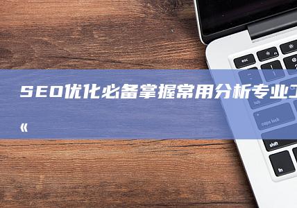 SEO优化必备：掌握常用分析专业工具提升网站排名