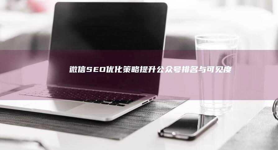 微信SEO优化策略：提升公众号排名与可见度