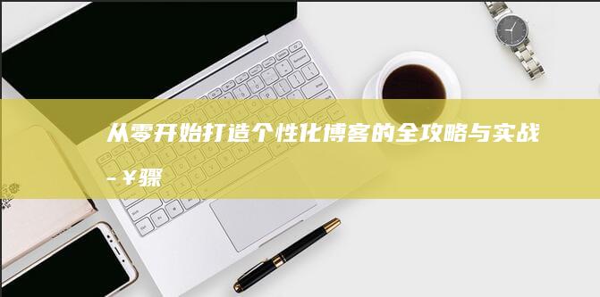 从零开始：打造个性化博客的全攻略与实战步骤